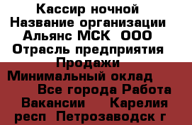 Кассир ночной › Название организации ­ Альянс-МСК, ООО › Отрасль предприятия ­ Продажи › Минимальный оклад ­ 25 000 - Все города Работа » Вакансии   . Карелия респ.,Петрозаводск г.